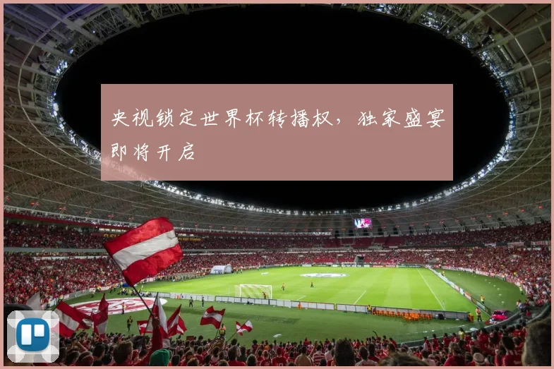 央视锁定世界杯转播权，独家盛宴即将开启