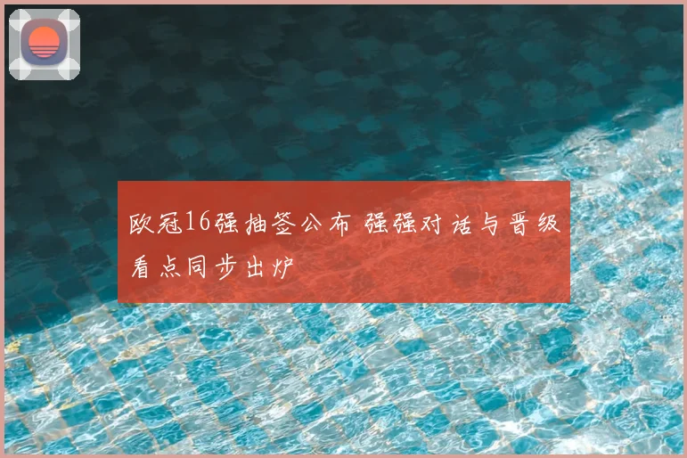 欧冠16强抽签公布 强强对话与晋级看点同步出炉
