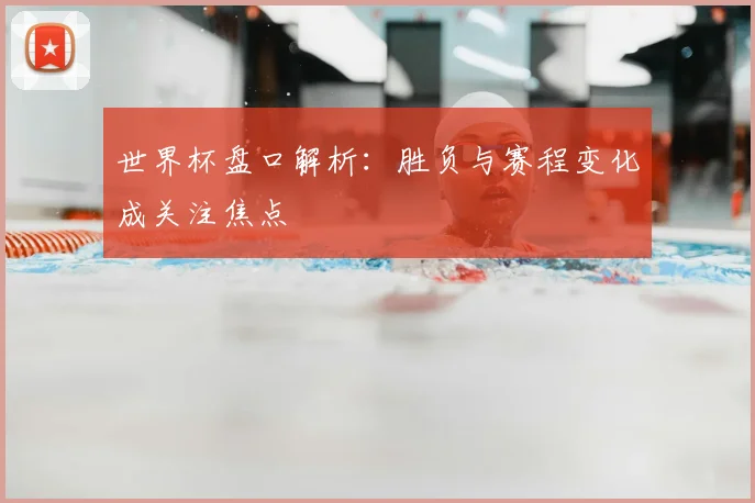 世界杯盘口解析:胜负与赛程变化成关注焦点