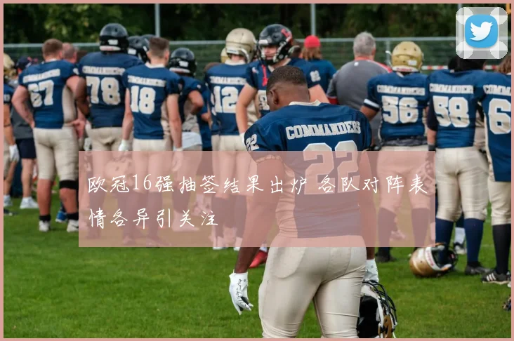 欧冠16强抽签结果出炉 各队对阵表情各异引关注