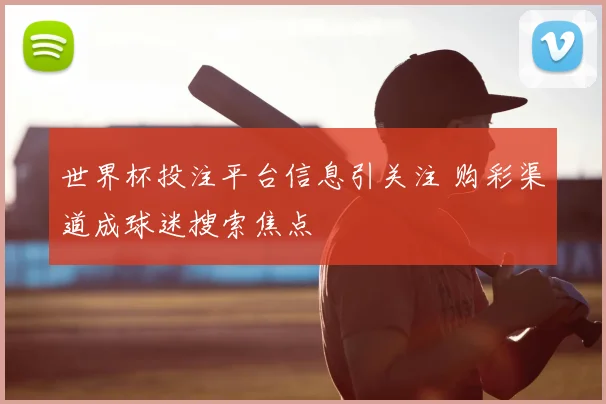 世界杯投注平台信息引关注 购彩渠道成球迷搜索焦点