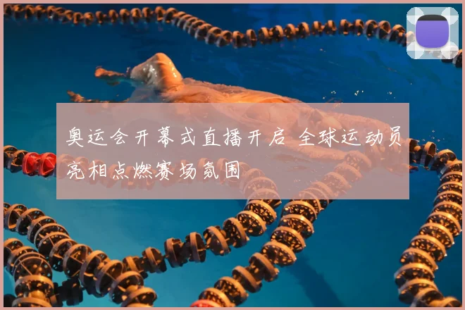 奥运会开幕式直播开启 全球运动员亮相点燃赛场氛围