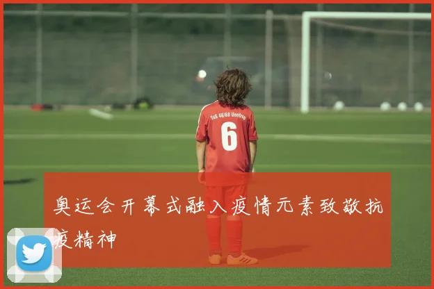 奥运会开幕式融入疫情元素致敬抗疫精神