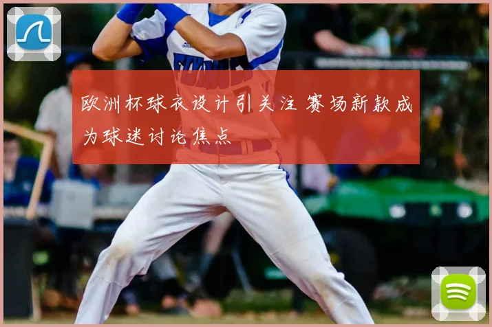 欧洲杯球衣设计引关注 赛场新款成为球迷讨论焦点
