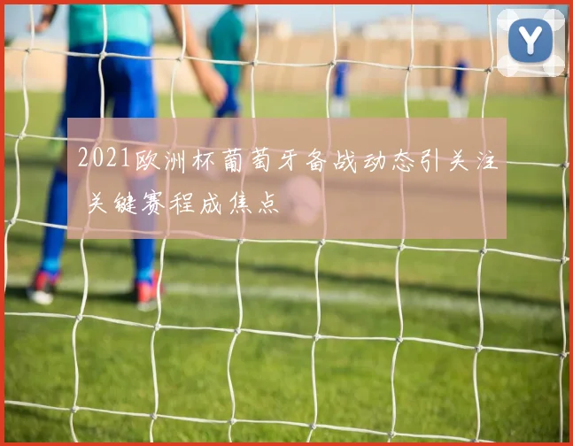 2021欧洲杯葡萄牙备战动态引关注 关键赛程成焦点