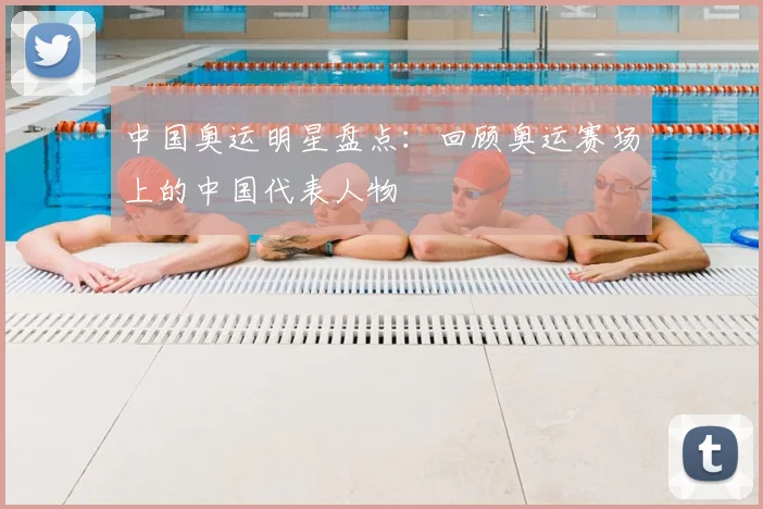 中国奥运明星盘点:回顾奥运赛场上的中国代表人物